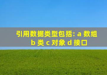 引用数据类型包括: a 数组 b 类 c 对象 d 接口